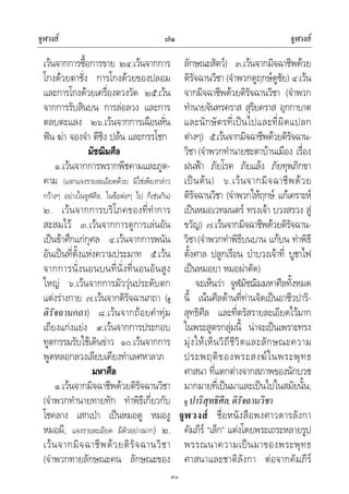 จูฬวงส จูฬวงส๗๑
๗๑
เวนจากการซื้อการขาย ๒๔.เวนจากการ
โกงดวยตาชั่ง การโกงดวยของปลอม
และการโกงดวยเครื่องตวงวัด ๒๕.เวน
จากการรับสินบน การลอลวง และการ
ตลบตะแลง ๒๖.เวนจากการเฉือนหั่น
ฟน ฆา จองจํา ตีชิง ปลน และกรรโชก
มัชฌิมศีล
๑.เวนจากการพรากพีชคามและภูต-
คาม (แจกแจงรายละเอียดดวย มิใชเพียงกลาว
กวางๆ อยางในจูฬศีล, ในขอตอๆ ไป ก็เชนกัน)
๒. เวนจากการบริโภคของที่ทําการ
สะสมไว ๓.เวนจากการดูการเลนอัน
เปนขาศึกแกกุศล ๔.เวนจากการพนัน
อันเปนที่ตั้งแหงความประมาท ๕.เวน
จากการนั่งนอนบนที่นั่งที่นอนอันสูง
ใหญ ๖.เวนจากการมัววุนประดับตก
แตงรางกาย ๗.เวนจากติรัจฉานกถา (ดู
ติรัจฉานกถา) ๘.เวนจากถอยคําทุม
เถียงแกงแยง ๙.เวนจากการประกอบ
ทูตกรรมรับใชเดินขาว ๑๐.เวนจากการ
พูดหลอกลวงเลียบเคียงทําเลศหาลาภ
มหาศีล
๑.เวนจากมิจฉาชีพดวยติรัจฉานวิชา
(จําพวกทํานายทายทัก ทําพิธีเกี่ยวกับ
โชคลาง เสกเปา เปนหมอดู หมองู
หมอผี, แจงรายละเอียด มีตัวอยางมาก) ๒.
เวนจากมิจฉาชีพดวยติรัจฉานวิชา
(จําพวกทายลักษณะคน ลักษณะของ
ลักษณะสัตว) ๓.เวนจากมิจฉาชีพดวย
ติรัจฉานวิชา (จําพวกดูฤกษดูชัย) ๔.เวน
จากมิจฉาชีพดวยติรัจฉานวิชา (จําพวก
ทํานายจันทรคราส สุริยคราส อุกกาบาต
และนักษัตรที่เปนไปและที่ผิดแปลก
ตางๆ) ๕.เวนจากมิจฉาชีพดวยติรัจฉาน-
วิชา(จําพวกทํานายชะตาบานเมือง เรื่อง
ฝนฟา ภัยโรค ภัยแลง ภัยทุพภิกขา
เปนตน) ๖.เวนจากมิจฉาชีพดวย
ติรัจฉานวิชา (จําพวกใหฤกษ แกเคราะห
เปนหมอเวทมนตร ทรงเจา บวงสรวง สู
ขวัญ) ๗.เวนจากมิจฉาชีพดวยติรัจฉาน-
วิชา(จําพวกทําพิธีบนบาน แกบน ทําพิธี
ตั้งศาล ปลูกเรือน บําบวงเจาที่ บูชาไฟ
เปนหมอยา หมอผาตัด)
จะเห็นวา จูฬมัชฌิมมหาศีลทั้งหมด
นี้ เนนศีลดานที่ทานจัดเปนอาชีวปาริ-
สุทธิศีล และที่ตรัสรายละเอียดไวมาก
ในพระสูตรกลุมนี้ นาจะเปนเพราะทรง
มุงใหเห็นวิถีชีวิตและลักษณะความ
ประพฤติของพระสงฆในพระพุทธ
ศาสนา ที่แตกตางจากสภาพของนักบวช
มากมายที่เปนมาและเปนไปในสมัยนั้น;
ดู ปาริสุทธิศีล,ดิรัจฉานวิชา
จูฬวงส ชื่อหนังสือพงศาวดารลังกา
คัมภีร “เล็ก” แตงโดยพระเถระหลายรูป
พรรณนาความเปนมาของพระพุทธ
ศาสนาและชาติลังกา ตอจากคัมภีร
 