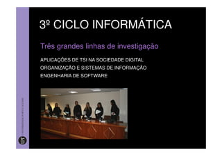 3º CICLO INFORMÁTICA
Três grandes linhas de investigação
APLICAÇÕES DE TSI NA SOCIEDADE DIGITAL
ORGANIZAÇÃO E SISTEMAS DE INFORMAÇÃO
ENGENHARIA DE SOFTWARE
 