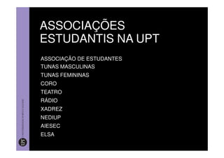 ASSOCIAÇÕES
ESTUDANTIS NA UPT
ASSOCIAÇÃO DE ESTUDANTES
TUNAS MASCULINAS
TUNAS FEMININAS
CORO
TEATRO
RÁDIO
XADREZ
NEDIUP
AIESEC
ELSA
 
