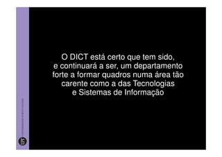 O DICT está certo que tem sido,
e continuará a ser, um departamento
forte a formar quadros numa área tão
   carente como a das Tecnologias
      e Sistemas de Informação
 