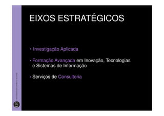 EIXOS ESTRATÉGICOS


• Investigação Aplicada

•   Formação Avançada em Inovação, Tecnologias
    e Sistemas de Informação

•   Serviços de Consultoria
 