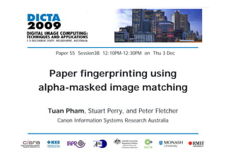 Australian R&D with global impact




                     Paper 55 Session3B 12:10PM-12:30PM on Thu 3 Dec



          Paper fingerprinting using
        alpha-masked image matching

               Tuan Pham, Stuart Perry, and Peter Fletcher
                      Canon Information Systems Research Australia




Copyright CISRA Slide 1       Printed 30 November 2009
 