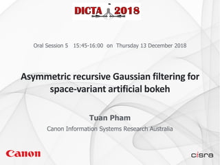 C A N O N C O N F I D E N T I A L
Asymmetric recursive Gaussian filtering for
space-variant artificial bokeh
Tuan Pham
Canon Information Systems Research Australia
Oral Session 5 15:45-16:00 on Thursday 13 December 2018
 