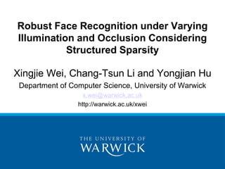 Xingjie Wei, Chang-Tsun Li and Yongjian Hu
Department of Computer Science, University of Warwick
x.wei@warwick.ac.uk
http://warwick.ac.uk/xwei
Robust Face Recognition under Varying
Illumination and Occlusion Considering
Structured Sparsity
 