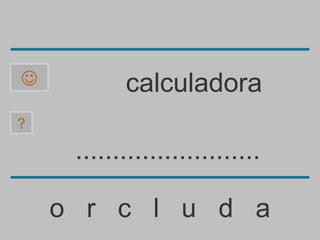           calculadora
?

     .........................

    o r c l u d a
 