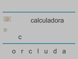         calculadora
?

     c

    o r c l u d a
 