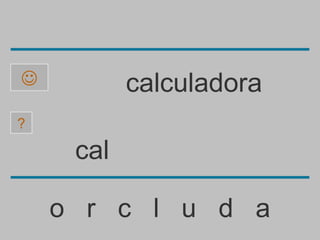           calculadora
?

     cal

    o r c l u d a
 