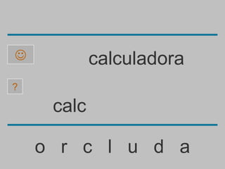            calculadora
?

     calc

    o r c l u d a
 