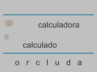         calculadora
?

     calculado

    o r c l u d a
 