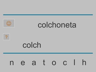          colchoneta
?

      colch

    n e a t o c l h
 