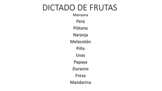 DICTADO DE FRUTAS
Manzana
Pera
Plátano
Naranja
Melocotón
Piña
Uvas
Papaya
Durazno
Fresa
Mandarina
 