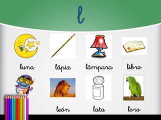 l
luna
lápiz
lámpara
libro
león
lata
loro