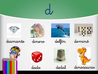d
diamante
dinero
delfín
dominó
dado
dedal
dinosaurio