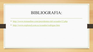 BIBLIOGRAFIA:
• http://www.trenandino.com/presidentes-del-ecuador12.php
• http://www.explored.com.ec/ecuador/rodrigue.htm
 
