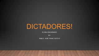 DICTADORES!
EL MAL ENCARNADO
BY:
PABLO JOSÉ RIVAS SOTO 6°
 
