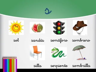 s 
sol 
sandía 
semáforo 
sombrero 
silla 
serpiente 
sombrilla  