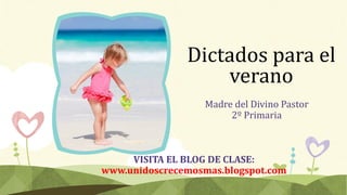 Dictados para el
verano
Madre del Divino Pastor
2º Primaria
VISITA EL BLOG DE CLASE:
www.unidoscrecemosmas.blogspot.com
 