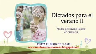Dictados para el
verano II
Madre del Divino Pastor
2º Primaria
VISITA EL BLOG DE CLASE:
www.unidoscrecemosmas.blogspot.com
 