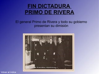 FIN DICTADURA  PRIMO DE RIVERA El general Primo de Rivera y todo su gobierno presentan su dimisión Volver al índice 