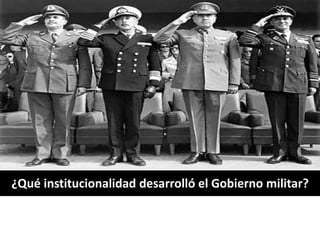 ¿Qué institucionalidad desarrolló el Gobierno militar? 
 