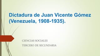 Dictadura de Juan Vicente Gómez
(Venezuela, 1908-1935).
CIENCIAS SOCIALES
TERCERO DE SECUNDARIA
 
