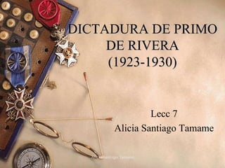 DICTADURA DE PRIMO
     DE RIVERA
     (1923-1930)


                      Lecc 7
             Alicia Santiago Tamame

  Alicia Santiago Tamame        1
 