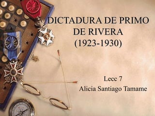 DICTADURA DE PRIMO
     DE RIVERA
     (1923-1930)


              Lecc 7
     Alicia Santiago Tamame
 