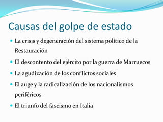Causas del golpe de estado La crisis y degeneración del sistemapolítico de la RestauraciónEl descontento del ejércitopor la guerra de MarruecosLa agudización de los conflictossocialesEl auge y la radicalización de los nacionalismosperiféricosEl triunfo del fascismo en Italia