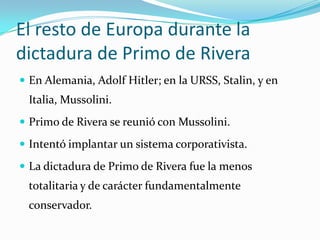 El resto de Europadurante la  dictadura de Primo de RiveraEn Alemania, Adolf Hitler; en la URSS, Stalin, y en Italia, Mussolini.Primo de Rivera se reunió con Mussolini.Intentó implantar un sistema corporativista.La dictadura de Primo de Rivera fue la menos totalitaria y de carácter fundamentalmente conservador.