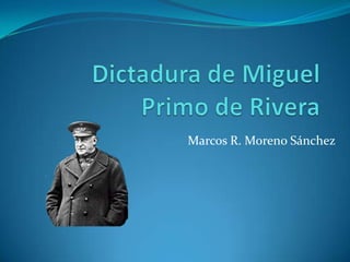 Dictadura de Miguel  Primo de Rivera Marcos R. Moreno Sánchez 
