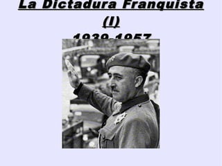 La Dictadura FranquistaLa Dictadura Franquista
(I)(I)
1939-19571939-1957
 