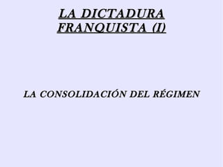 LA DICTADURALA DICTADURA
FRANQUISTA (I)FRANQUISTA (I)
LA CONSOLIDACIÓN DEL RÉGIMENLA CONSOLIDACIÓN DEL RÉGIMEN
 