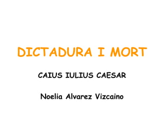 DICTADURA I MORT CAIUS IULIUS CAESAR Noelia Alvarez Vizcaino 