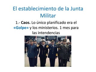 El establecimiento de la Junta
Militar
1.- Caos. Lo único planificado era el
«Golpe» y los ministerios. 1 mes para
las intendencias
 