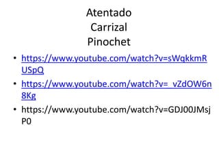 Atentado
Carrizal
Pinochet
• https://www.youtube.com/watch?v=sWqkkmR
USpQ
• https://www.youtube.com/watch?v=_vZdOW6n
8Kg
• https://www.youtube.com/watch?v=GDJ00JMsj
P0
 