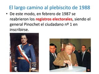 El largo camino al plebiscito de 1988
• De este modo, en febrero de 1987 se
reabrieron los registros electorales, siendo el
general Pinochet el ciudadano nº 1 en
inscribirse.
 