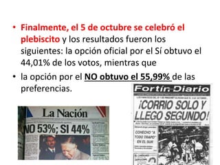 • Finalmente, el 5 de octubre se celebró el
plebiscito y los resultados fueron los
siguientes: la opción oficial por el Sí obtuvo el
44,01% de los votos, mientras que
• la opción por el NO obtuvo el 55,99% de las
preferencias.
 
