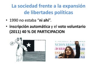 La sociedad frente a la expansión
de libertades políticas
• 1990 no estaba “ni ahí”.
• inscripción automática y el voto voluntario
(2011) 40 % DE PARTICIPACION
 
