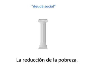La reducción de la pobreza.
"deuda social”
 