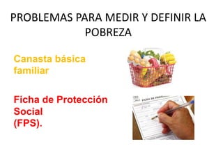 PROBLEMAS PARA MEDIR Y DEFINIR LA
POBREZA
Canasta básica
familiar
Ficha de Protección
Social
(FPS).
 