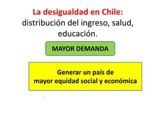 La desigualdad en Chile:
distribución del ingreso, salud,
educación.
.
Generar un país de
mayor equidad social y económica
MAYOR DEMANDA
 