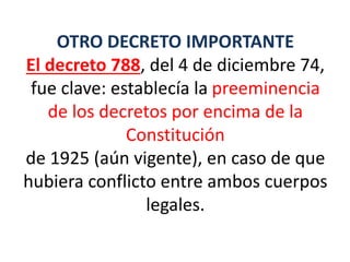 OTRO DECRETO IMPORTANTE
El decreto 788, del 4 de diciembre 74,
fue clave: establecía la preeminencia
de los decretos por encima de la
Constitución
de 1925 (aún vigente), en caso de que
hubiera conflicto entre ambos cuerpos
legales.
 