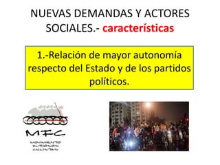 NUEVAS DEMANDAS Y ACTORES
SOCIALES.- características
1.-Relación de mayor autonomía
respecto del Estado y de los partidos
políticos.
 