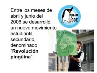 Entre los meses de
abril y junio del
2006 se desarrolló
un nuevo movimiento
estudiantil
secundario,
denominado
"Revolución
pingüina",
 