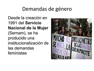 Demandas de género
Desde la creación en
1991 del Servicio
Nacional de la Mujer
(Sernam), se ha
producido una
institucionalización de
las demandas
feministas
 
