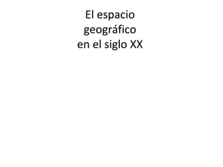 El espacio
geográfico
en el siglo XX
 