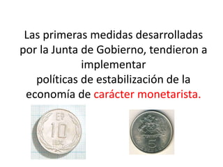Las primeras medidas desarrolladas
por la Junta de Gobierno, tendieron a
implementar
políticas de estabilización de la
economía de carácter monetarista.
 