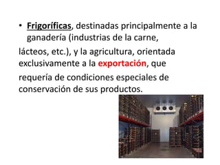 • Frigoríficas, destinadas principalmente a la
ganadería (industrias de la carne,
lácteos, etc.), y la agricultura, orientada
exclusivamente a la exportación, que
requería de condiciones especiales de
conservación de sus productos.
 