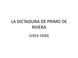 LA DICTADURA DE PRIMO DE
RIVERA
(1923-1930)
 