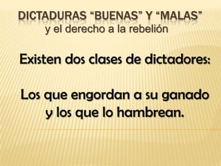 DICTADURAS “BUENAS” Y “MALAS”
    y el derecho a la rebelión

Existen dos clases de dictadores:

Los que engordan a su ganado
    y los que lo hambrean.
 
